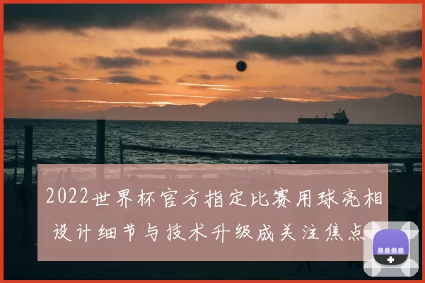 2022世界杯官方指定比赛用球亮相 设计细节与技术升级成关注焦点