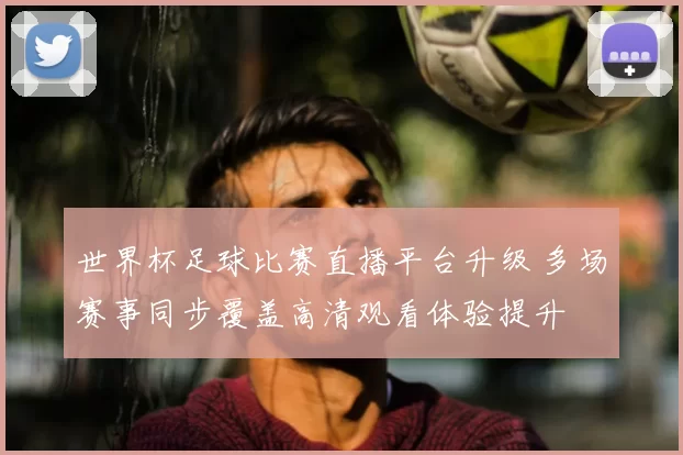 世界杯足球比赛直播平台升级 多场赛事同步覆盖高清观看体验提升