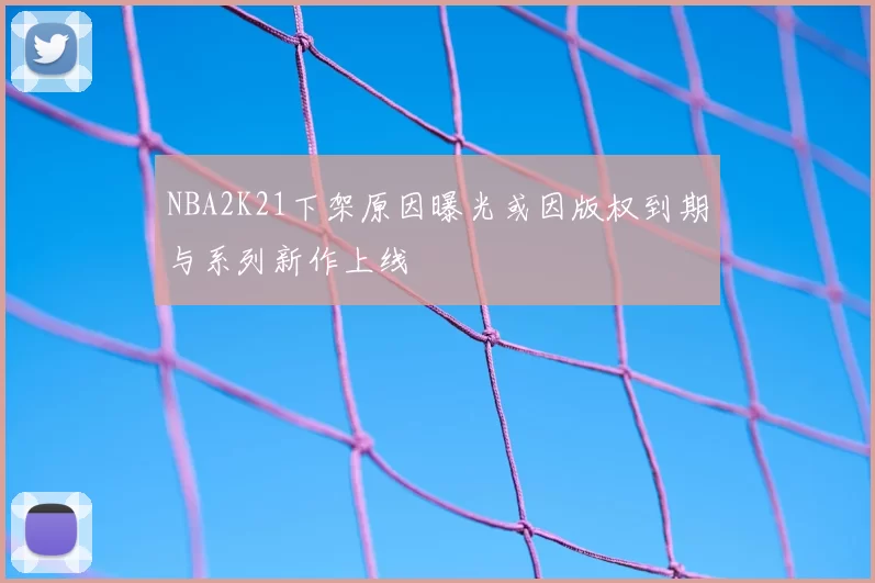 NBA2K21下架原因曝光或因版权到期与系列新作上线