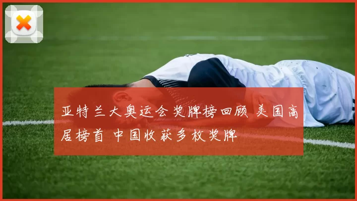 亚特兰大奥运会奖牌榜回顾 美国高居榜首 中国收获多枚奖牌