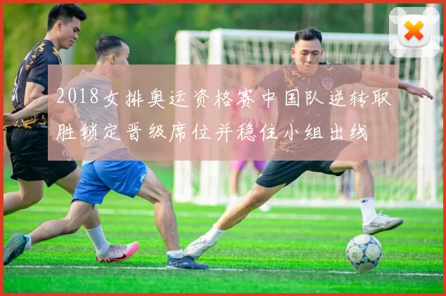 2018女排奥运资格赛中国队逆转取胜锁定晋级席位并稳住小组出线