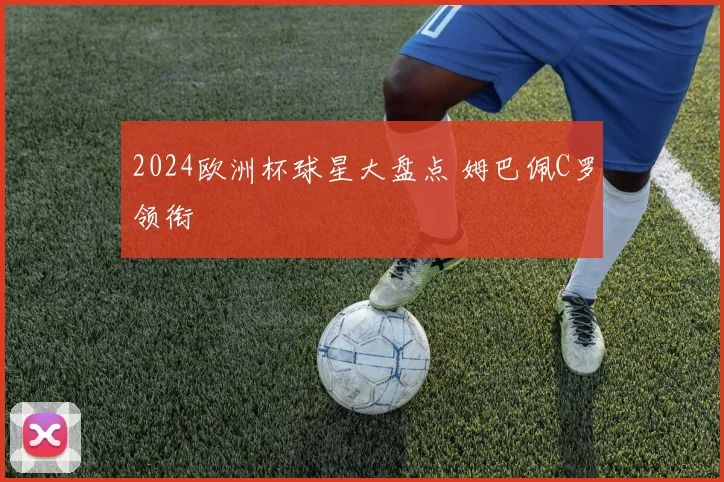 2024欧洲杯球星大盘点 姆巴佩C罗领衔