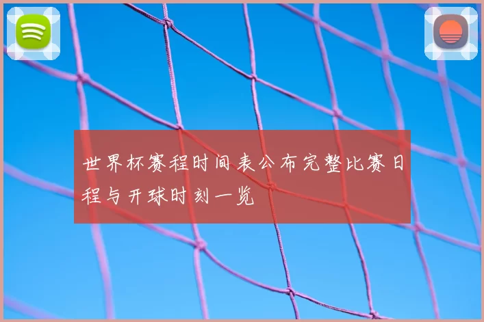 世界杯赛程时间表公布完整比赛日程与开球时刻一览