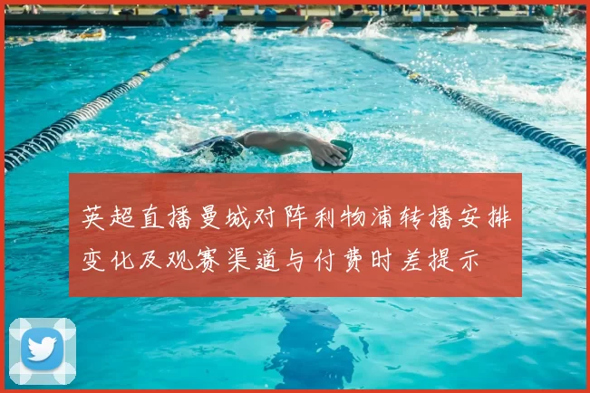英超直播曼城对阵利物浦转播安排变化及观赛渠道与付费时差提示