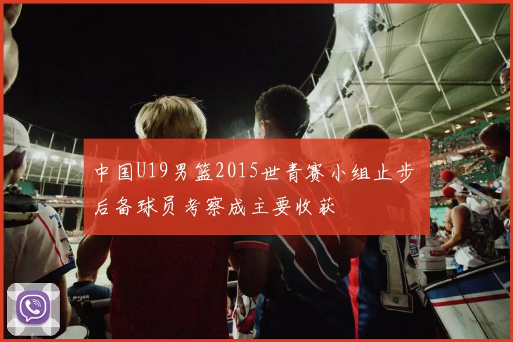 中国U19男篮2015世青赛小组止步 后备球员考察成主要收获