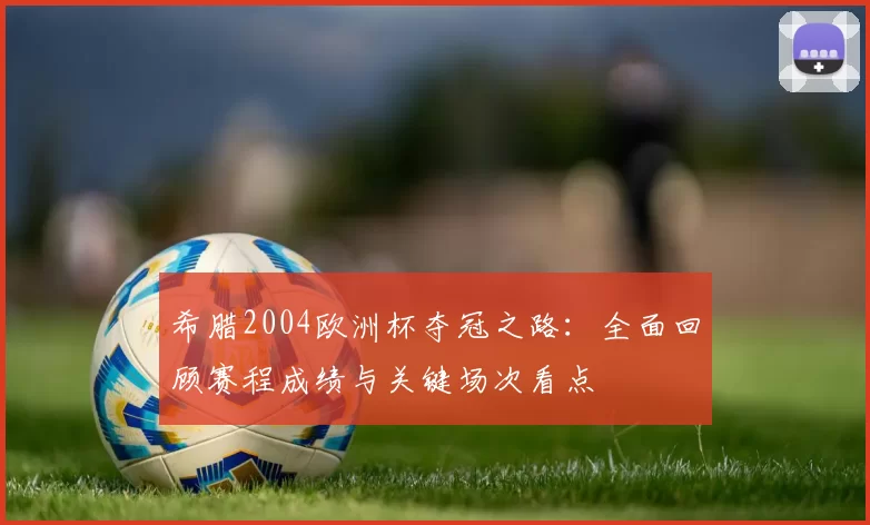希腊2004欧洲杯夺冠之路:全面回顾赛程成绩与关键场次看点