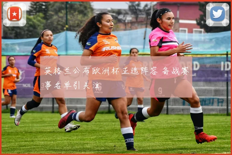 英格兰公布欧洲杯正选阵容 备战赛事名单引关注