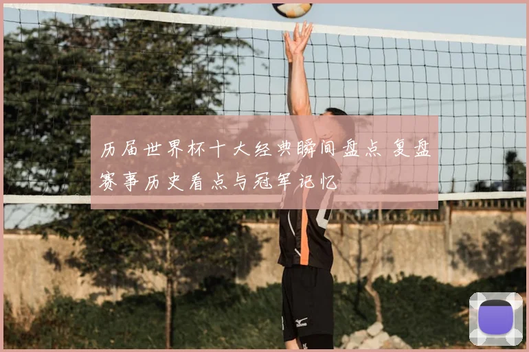 历届世界杯十大经典瞬间盘点 复盘赛事历史看点与冠军记忆