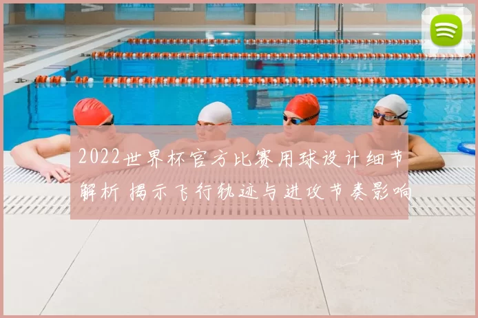 2022世界杯官方比赛用球设计细节解析 揭示飞行轨迹与进攻节奏影响