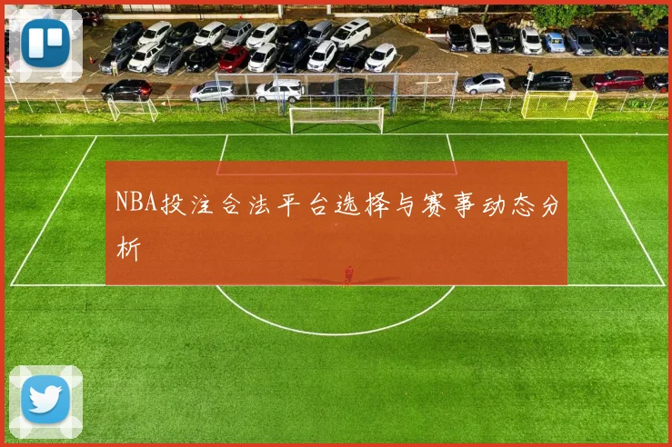NBA投注合法平台选择与赛事动态分析