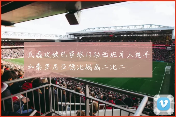 武磊攻破巴萨球门助西班牙人绝平加泰罗尼亚德比战成二比二