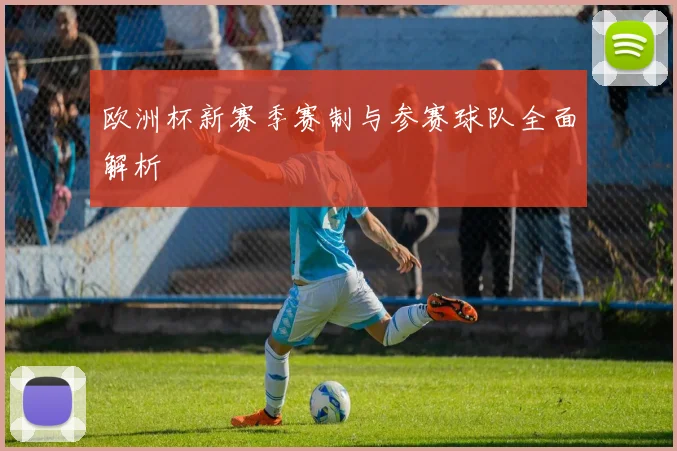 欧洲杯新赛季赛制与参赛球队全面解析