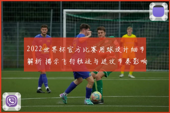 2022世界杯官方比赛用球设计细节解析 揭示飞行轨迹与进攻节奏影响