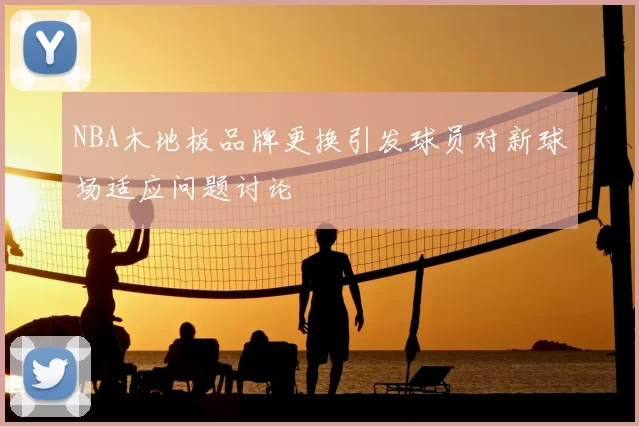NBA木地板品牌更换引发球员对新球场适应问题讨论