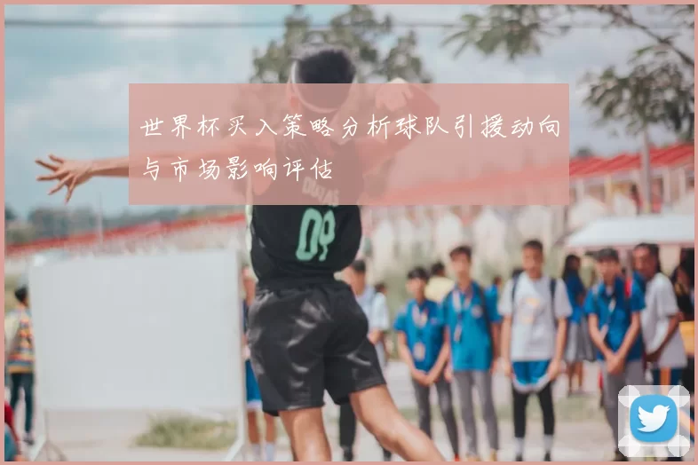 世界杯买入策略分析球队引援动向与市场影响评估