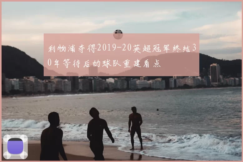 利物浦夺得2019-20英超冠军终结30年等待后的球队重建看点