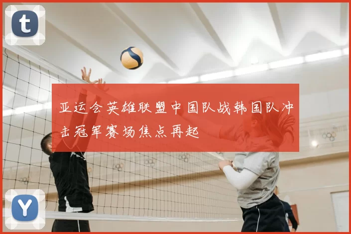 亚运会英雄联盟中国队战韩国队冲击冠军赛场焦点再起