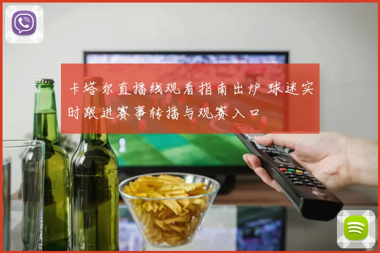 卡塔尔直播线观看指南出炉 球迷实时跟进赛事转播与观赛入口