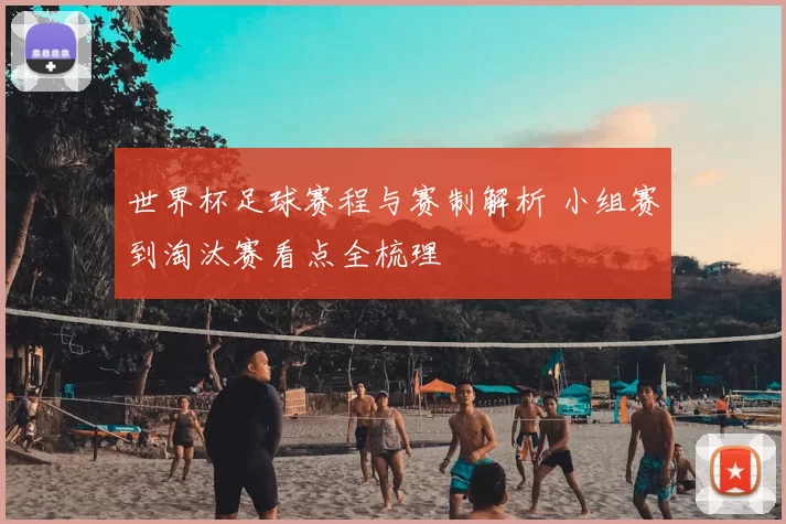世界杯足球赛程与赛制解析 小组赛到淘汰赛看点全梳理