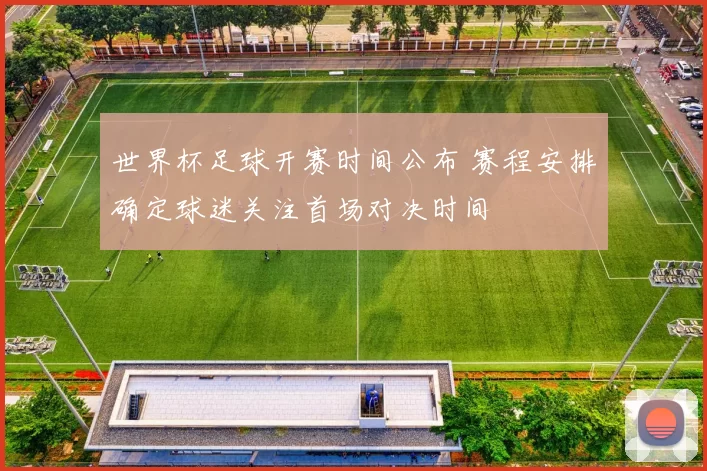 世界杯足球开赛时间公布 赛程安排确定球迷关注首场对决时间