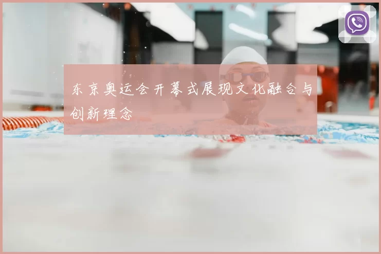东京奥运会开幕式展现文化融合与创新理念