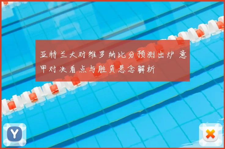 亚特兰大对维罗纳比分预测出炉 意甲对决看点与胜负悬念解析