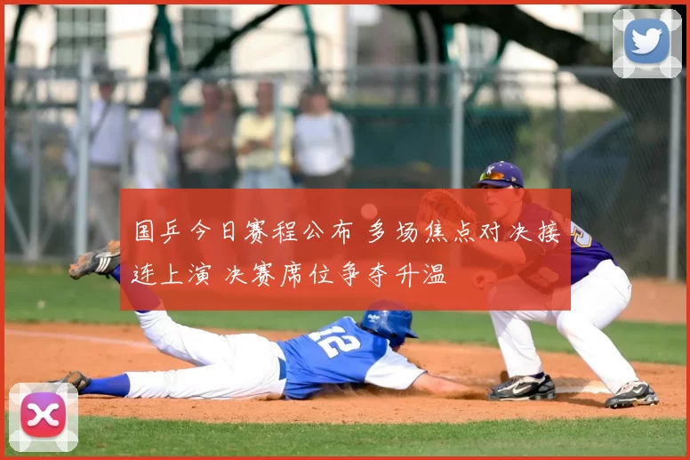 国乒今日赛程公布 多场焦点对决接连上演 决赛席位争夺升温