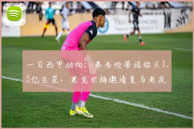一日西甲动向:弗洛伦蒂诺称买1.5亿巨星,里克尔梅邀请皇马老友