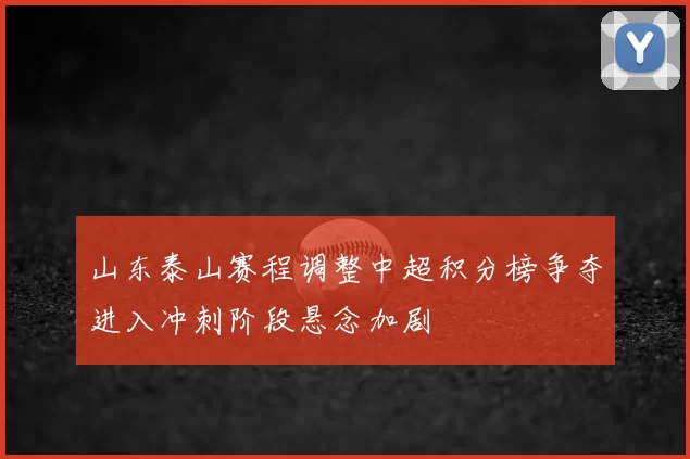 山东泰山赛程调整中超积分榜争夺进入冲刺阶段悬念加剧