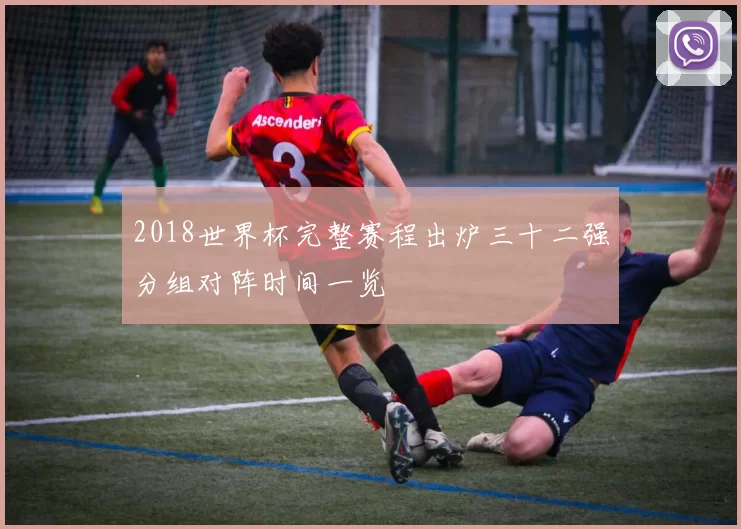 2018世界杯完整赛程出炉三十二强分组对阵时间一览