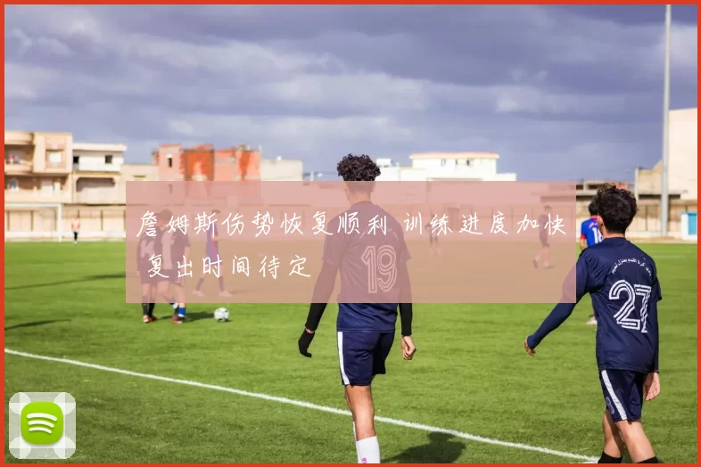 詹姆斯伤势恢复顺利 训练进度加快 复出时间待定