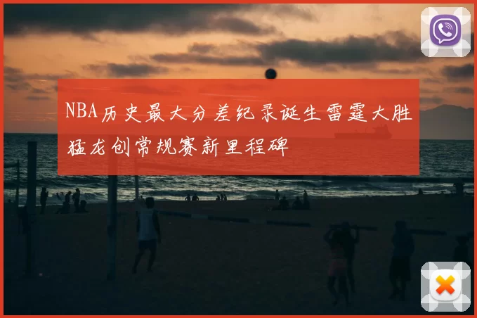 NBA历史最大分差纪录诞生雷霆大胜猛龙创常规赛新里程碑