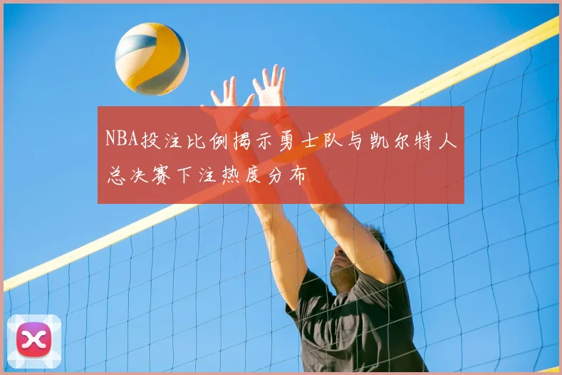 NBA投注比例揭示勇士队与凯尔特人总决赛下注热度分布