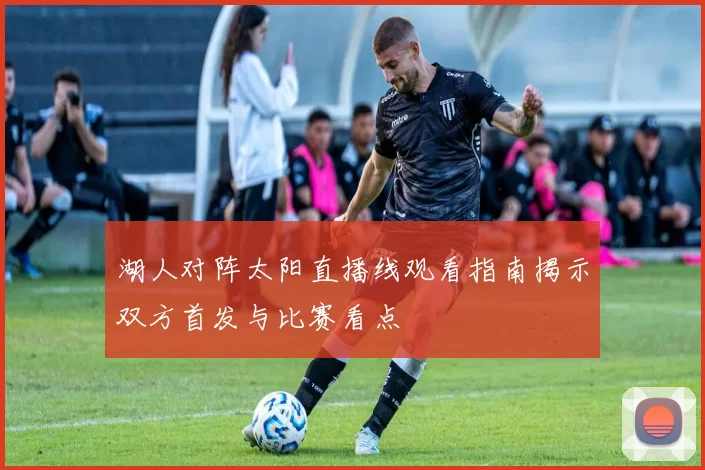 湖人对阵太阳直播线观看指南揭示双方首发与比赛看点