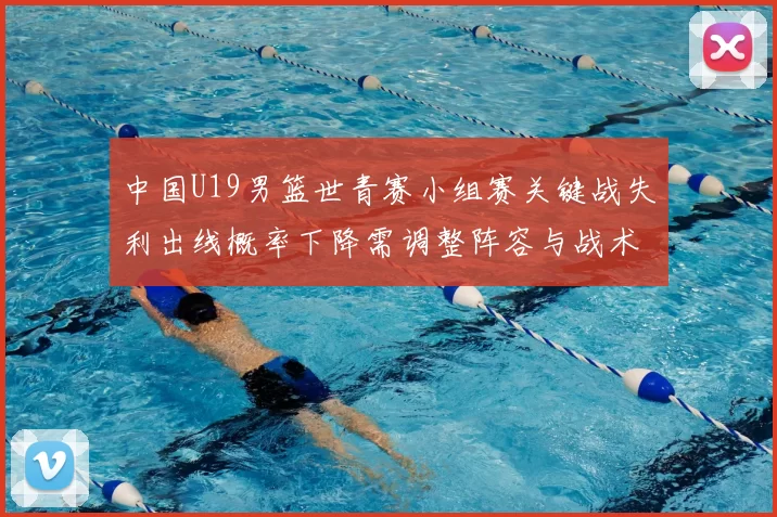 中国U19男篮世青赛小组赛关键战失利出线概率下降需调整阵容与战术