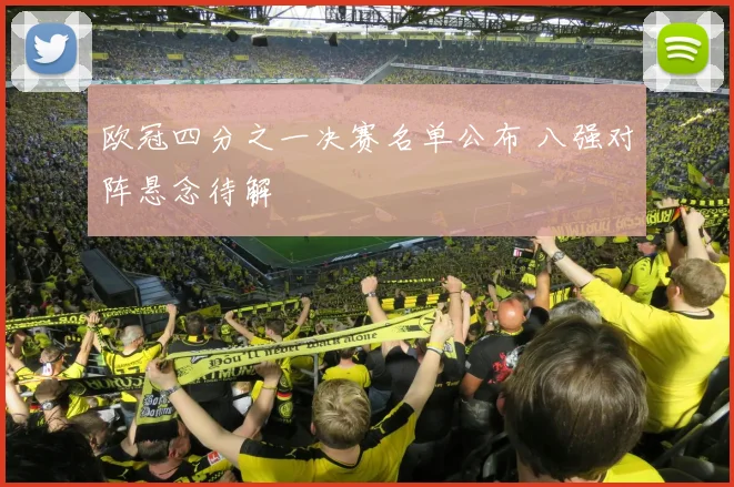 欧冠四分之一决赛名单公布 八强对阵悬念待解