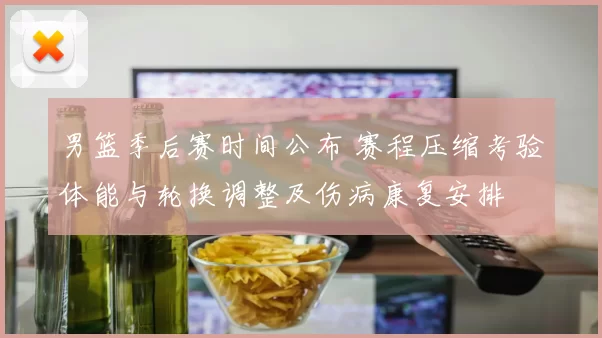 男篮季后赛时间公布 赛程压缩考验体能与轮换调整及伤病康复安排