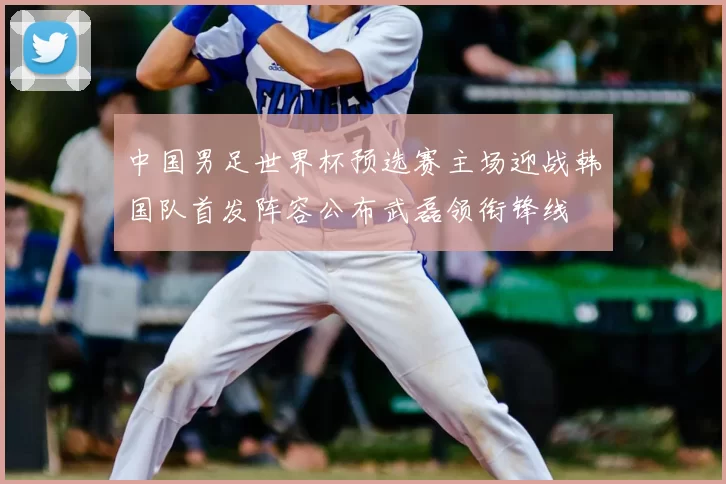 中国男足世界杯预选赛主场迎战韩国队首发阵容公布武磊领衔锋线