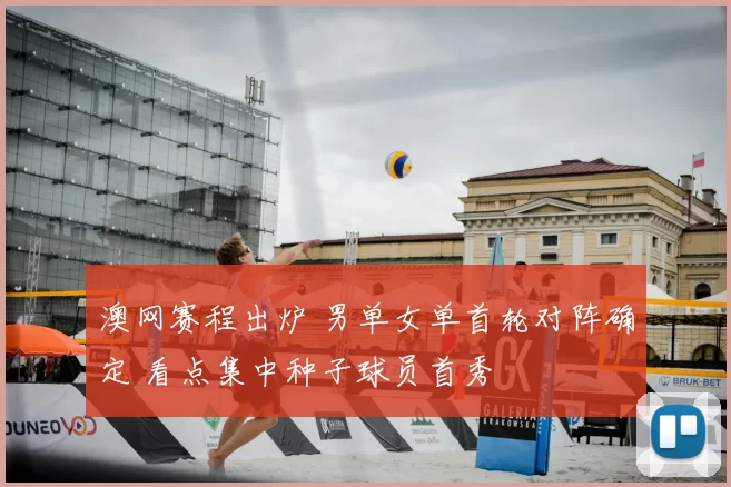 澳网赛程出炉 男单女单首轮对阵确定 看点集中种子球员首秀