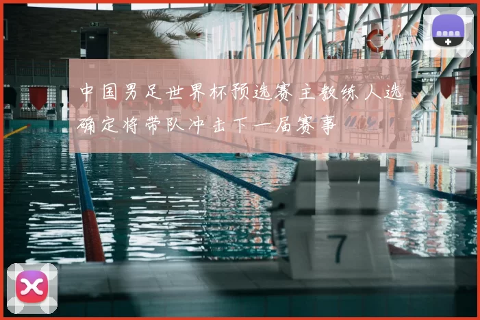 中国男足世界杯预选赛主教练人选确定将带队冲击下一届赛事