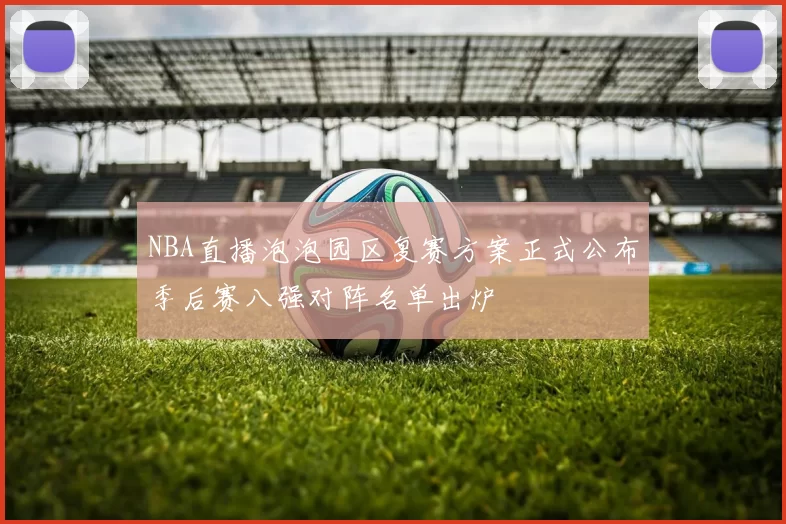 NBA直播泡泡园区复赛方案正式公布季后赛八强对阵名单出炉