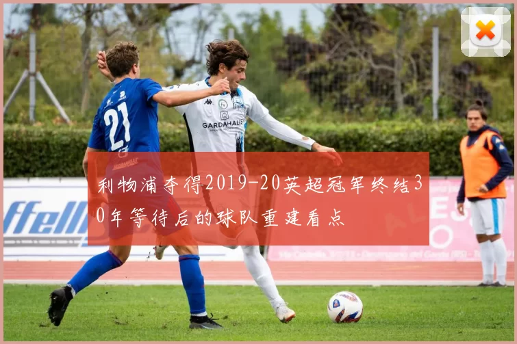 利物浦夺得2019-20英超冠军终结30年等待后的球队重建看点