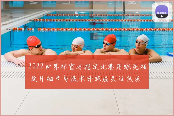 2022世界杯官方指定比赛用球亮相 设计细节与技术升级成关注焦点