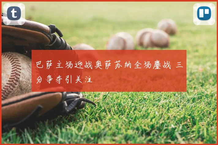巴萨主场迎战奥萨苏纳全场鏖战 三分争夺引关注