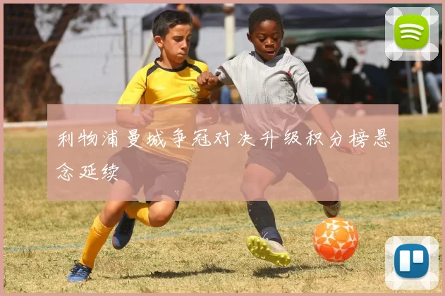 利物浦曼城争冠对决升级积分榜悬念延续