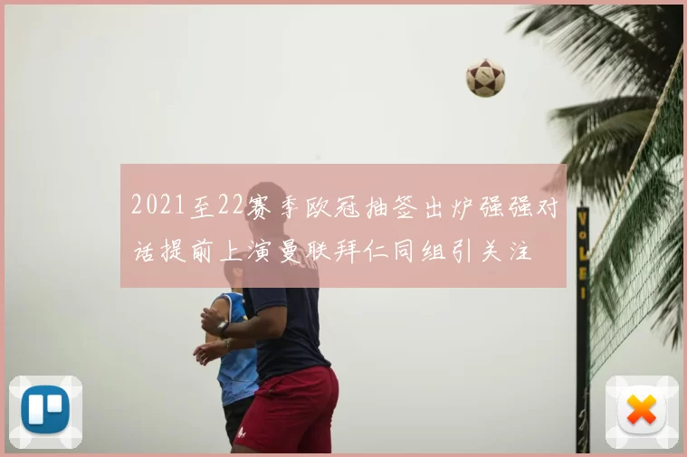 2021至22赛季欧冠抽签出炉强强对话提前上演曼联拜仁同组引关注
