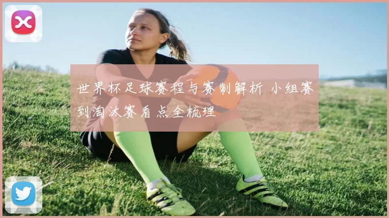 世界杯足球赛程与赛制解析 小组赛到淘汰赛看点全梳理