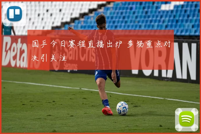 国乒今日赛程直播出炉 多场重点对决引关注