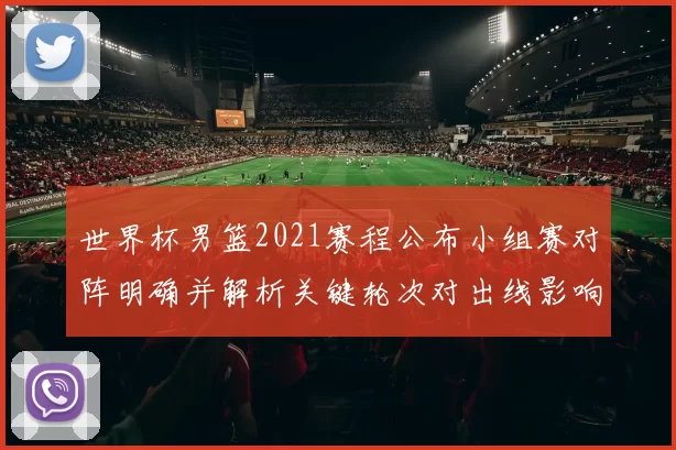 世界杯男篮2021赛程公布小组赛对阵明确并解析关键轮次对出线影响