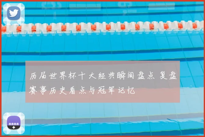 历届世界杯十大经典瞬间盘点 复盘赛事历史看点与冠军记忆